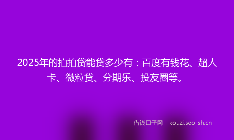 2025年的拍拍贷能贷多少有:百度有钱花、超人卡、微粒贷、分期乐、投友圈等。