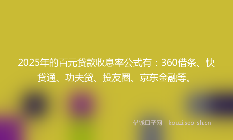 2025年的百元贷款收息率公式有：360借条、快贷通、功夫贷、投友圈、京东金融等。