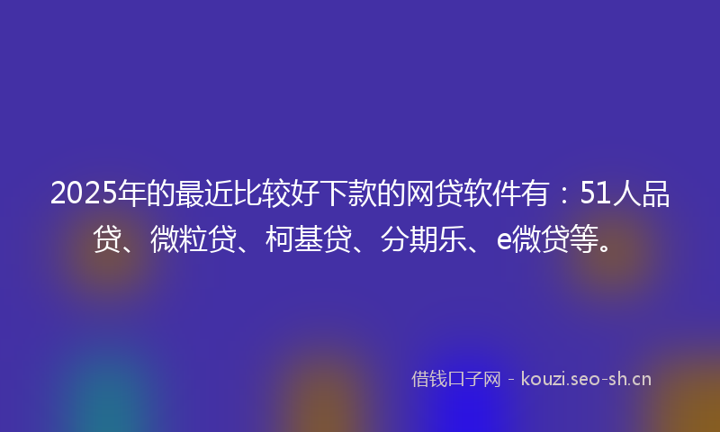 2025年的最近比较好下款的网贷软件有：51人品贷、微粒贷、柯基贷、分期乐、e微贷等。