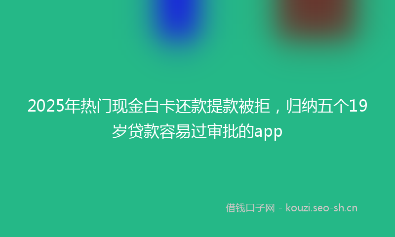 2025年热门现金白卡还款提款被拒，归纳五个19岁贷款容易过审批的app