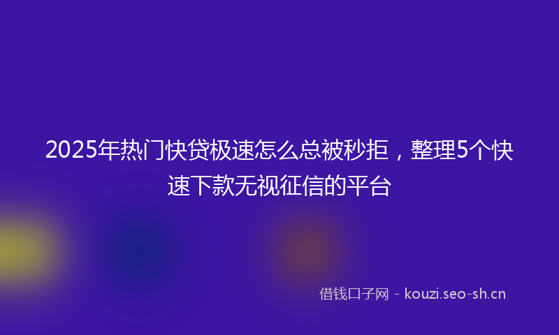 2025年热门快贷极速怎么总被秒拒，整理5个快速下款无视征信的平台