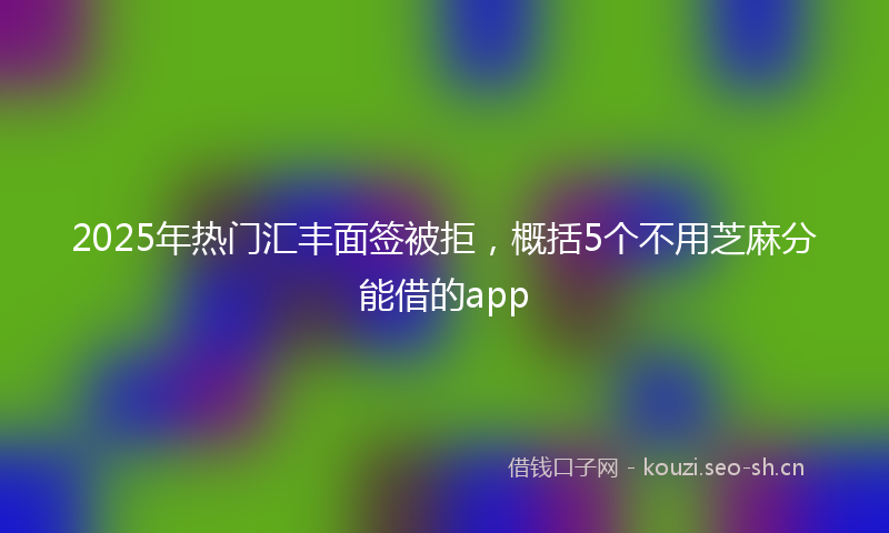 2025年热门汇丰面签被拒，概括5个不用芝麻分能借的app