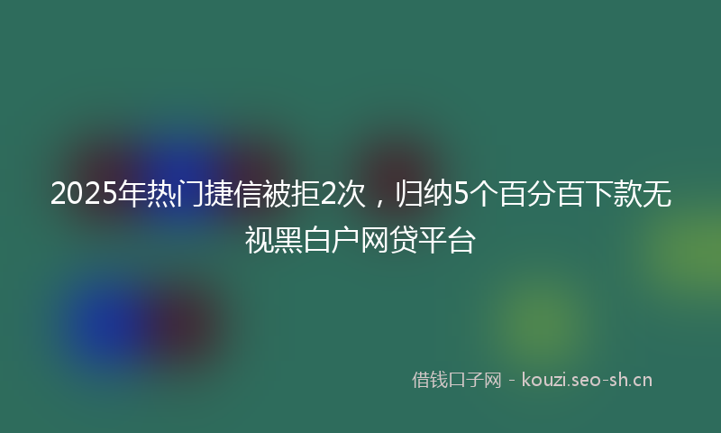 2025年热门捷信被拒2次，归纳5个百分百下款无视黑白户网贷平台