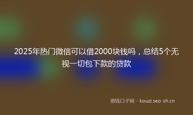 2025年热门微信可以借2000块钱吗，总结5个无视一切包下款的贷款