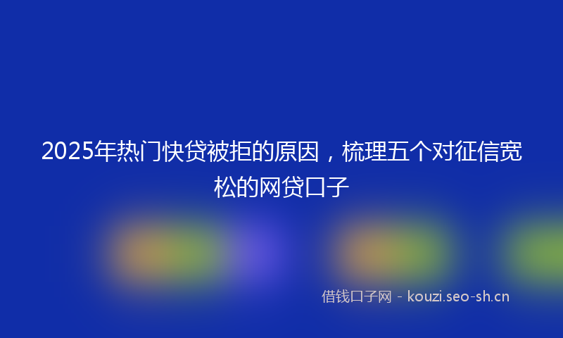 2025年热门快贷被拒的原因,梳理五个对征信宽松的网贷口子