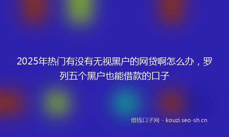 2025年热门有没有无视黑户的网贷啊怎么办，罗列五个黑户也能借款的口子