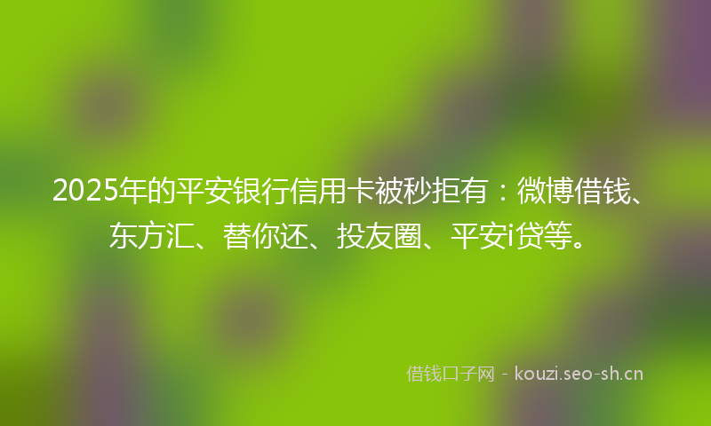 2025年的平安银行信用卡被秒拒有:微博借钱、东方汇、替你还、投友圈、平安i贷等。
