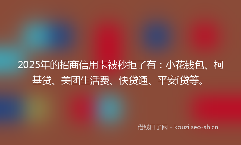 2025年的招商信用卡被秒拒了有：小花钱包、柯基贷、美团生活费、快贷通、平安i贷等。