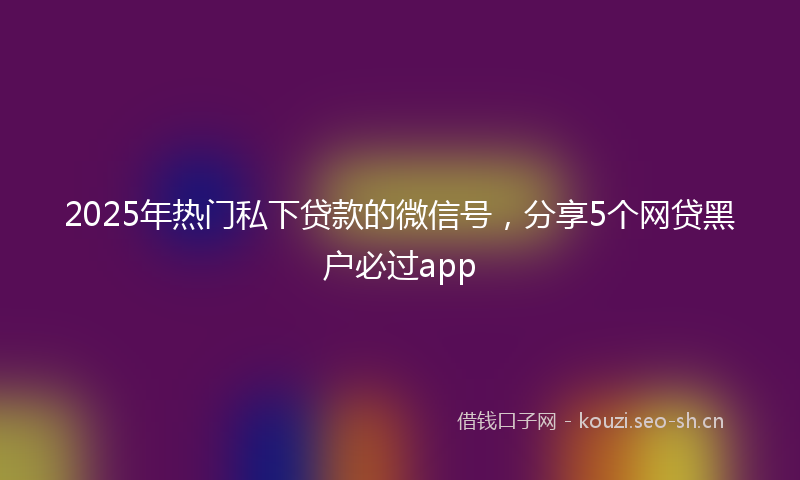 2025年热门私下贷款的微信号，分享5个网贷黑户必过app