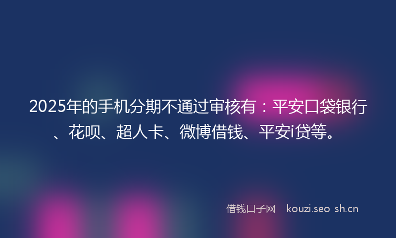 2025年的手机分期不通过审核有：平安口袋银行、花呗、超人卡、微博借钱、平安i贷等。