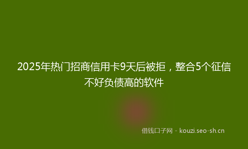 2025年热门招商信用卡9天后被拒，整合5个征信不好负债高的软件