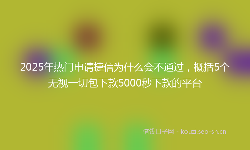 2025年热门申请捷信为什么会不通过，概括5个无视一切包下款5000秒下款的平台