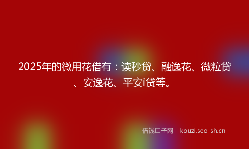2025年的微用花借有：读秒贷、融逸花、微粒贷、安逸花、平安i贷等。
