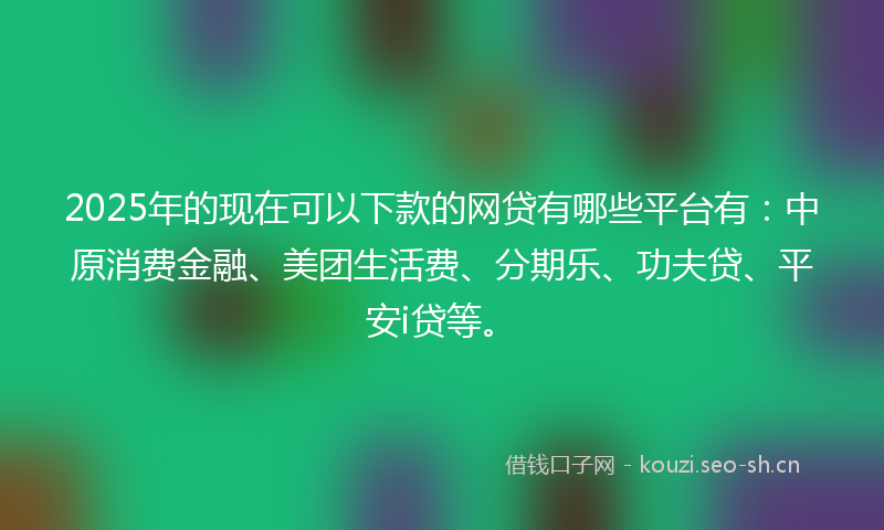 2025年的现在可以下款的网贷有哪些平台有：中原消费金融、美团生活费、分期乐、功夫贷、平安i贷等。