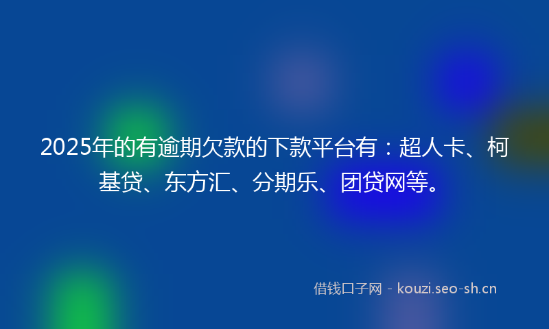 2025年的有逾期欠款的下款平台有：超人卡、柯基贷、东方汇、分期乐、团贷网等。