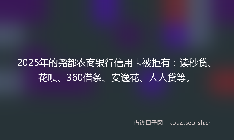 2025年的尧都农商银行信用卡被拒有：读秒贷、花呗、360借条、安逸花、人人贷等。