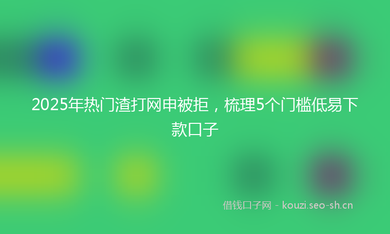 2025年热门渣打网申被拒，梳理5个门槛低易下款口子