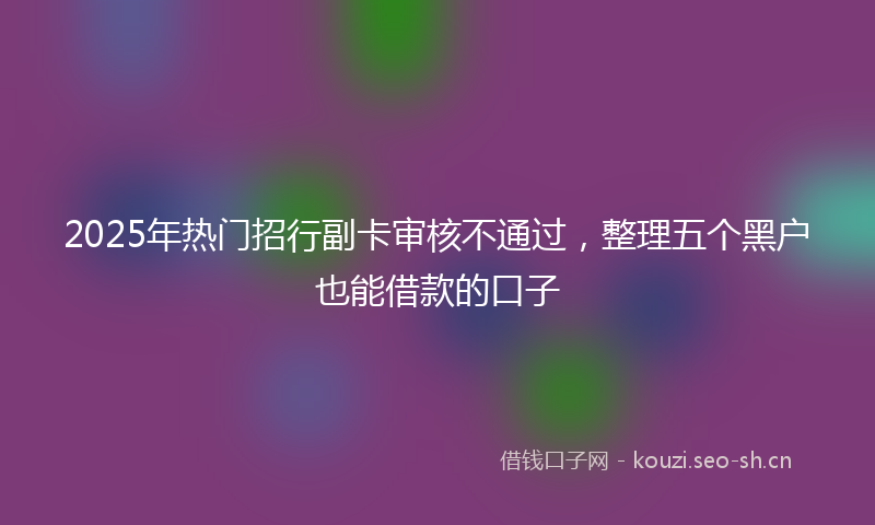 2025年热门招行副卡审核不通过，整理五个黑户也能借款的口子