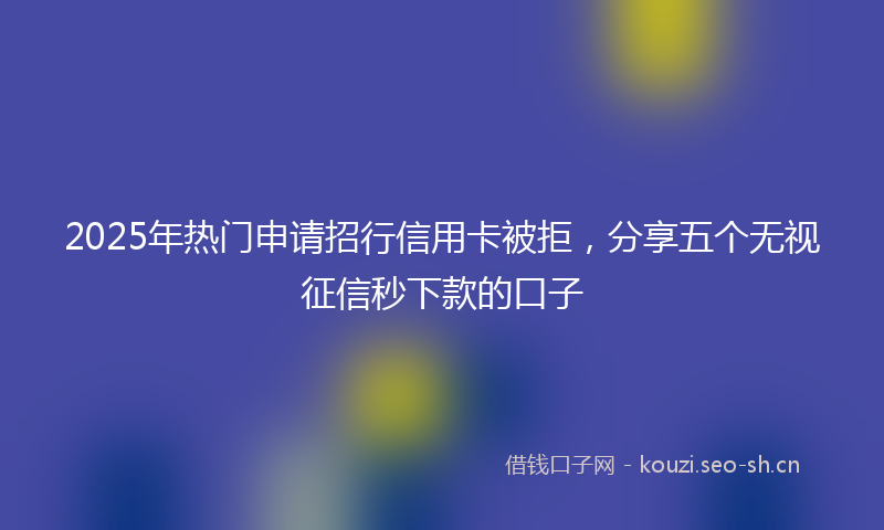 2025年热门申请招行信用卡被拒，分享五个无视征信秒下款的口子