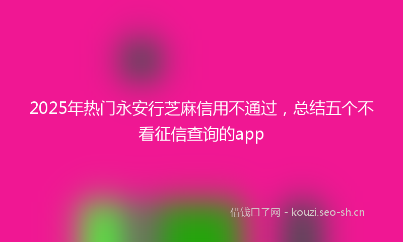 2025年热门永安行芝麻信用不通过，总结五个不看征信查询的app