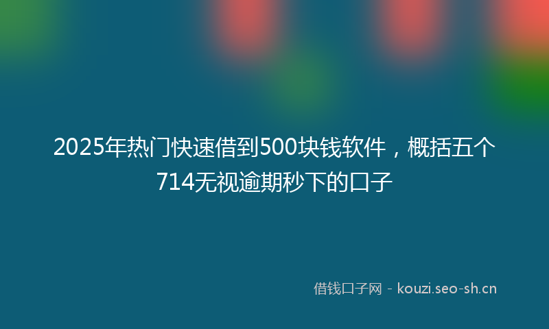 2025年热门快速借到500块钱软件，概括五个714无视逾期秒下的口子