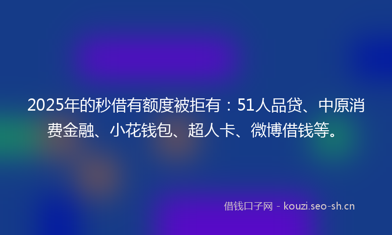 2025年的秒借有额度被拒有：51人品贷、中原消费金融、小花钱包、超人卡、微博借钱等。