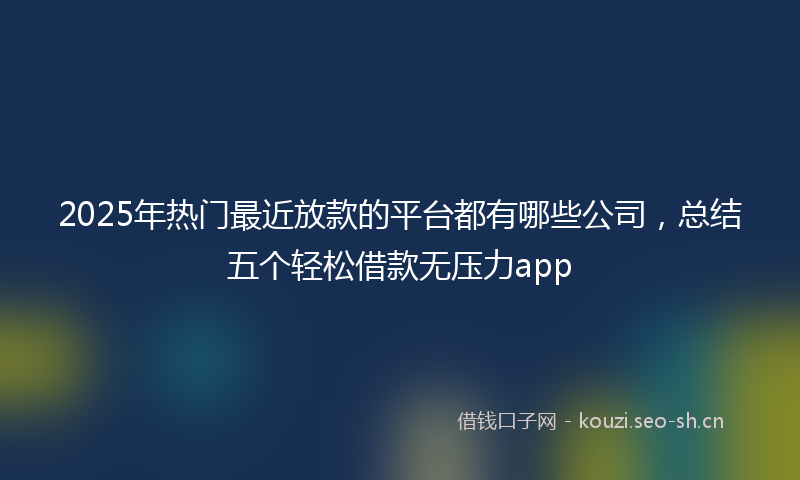 2025年热门最近放款的平台都有哪些公司，总结五个轻松借款无压力app