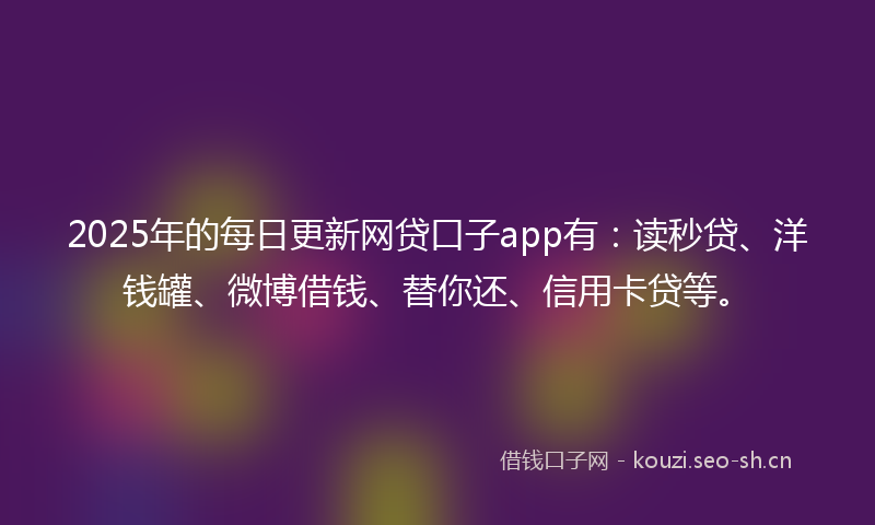 2025年的每日更新网贷口子app有:读秒贷、洋钱罐、微博借钱、替你还、信用卡贷等。