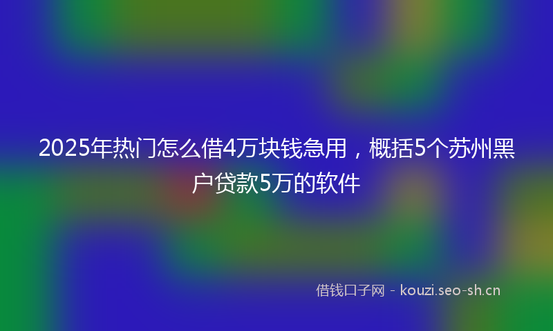 2025年热门怎么借4万块钱急用,概括5个苏州黑户贷款5万的软件