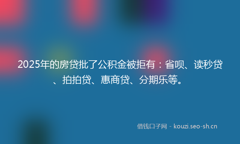 2025年的房贷批了公积金被拒有：省呗、读秒贷、拍拍贷、惠商贷、分期乐等。