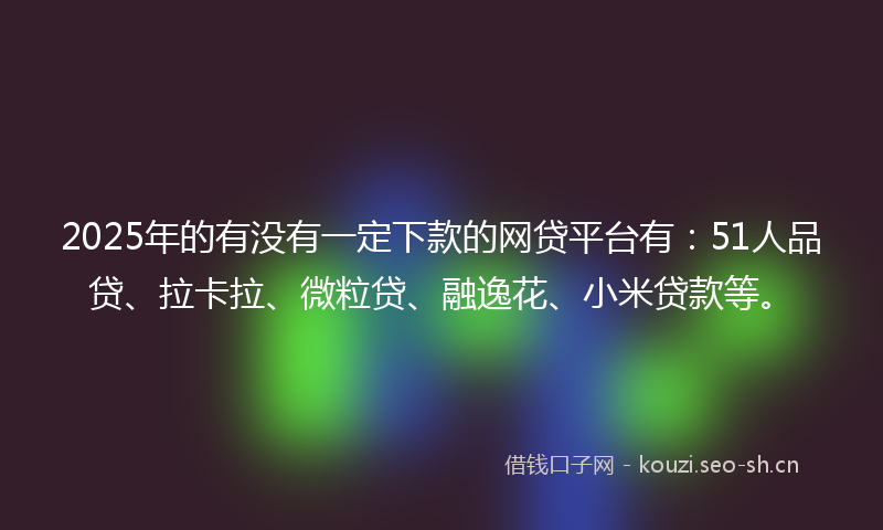 2025年的有没有一定下款的网贷平台有：51人品贷、拉卡拉、微粒贷、融逸花、小米贷款等。