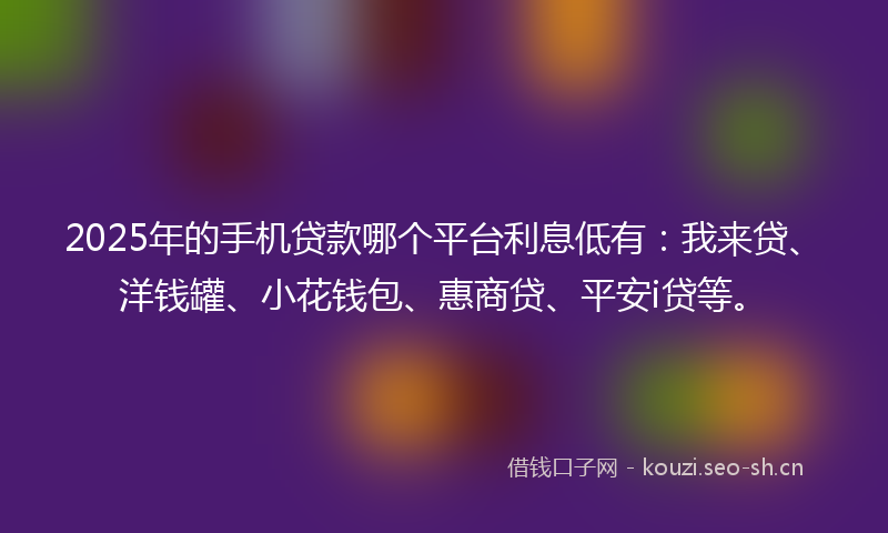 2025年的手机贷款哪个平台利息低有：我来贷、洋钱罐、小花钱包、惠商贷、平安i贷等。