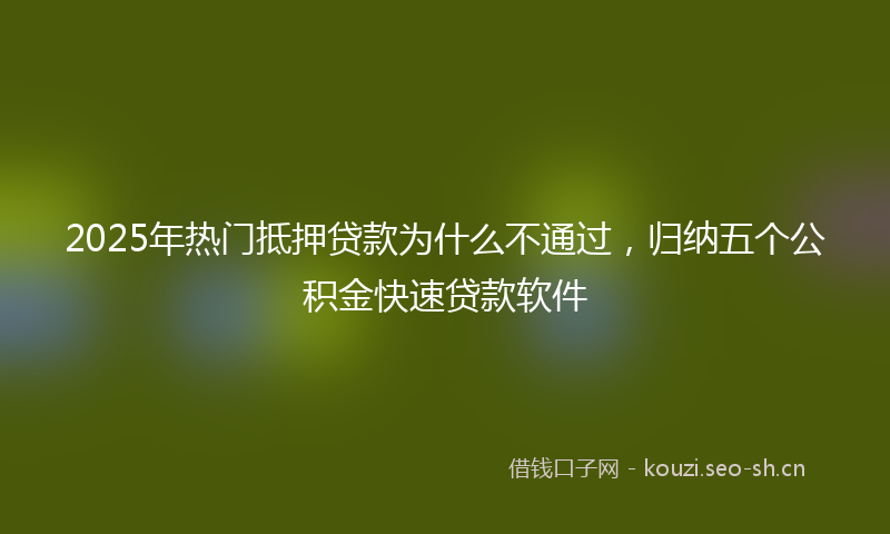 2025年热门抵押贷款为什么不通过，归纳五个公积金快速贷款软件