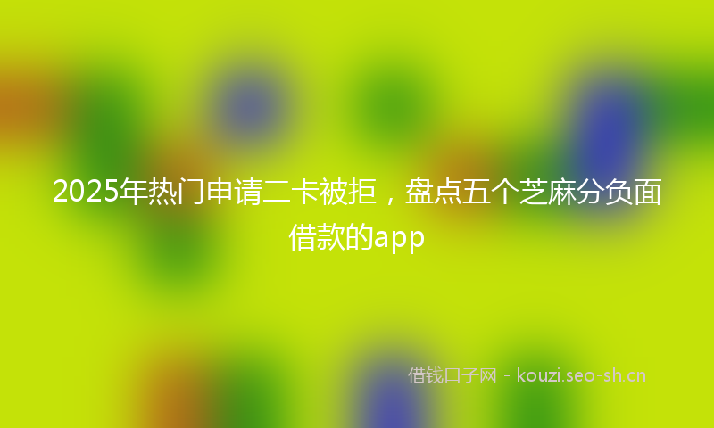 2025年热门申请二卡被拒，盘点五个芝麻分负面借款的app