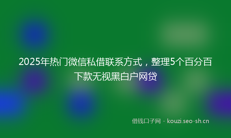 2025年热门微信私借联系方式，整理5个百分百下款无视黑白户网贷