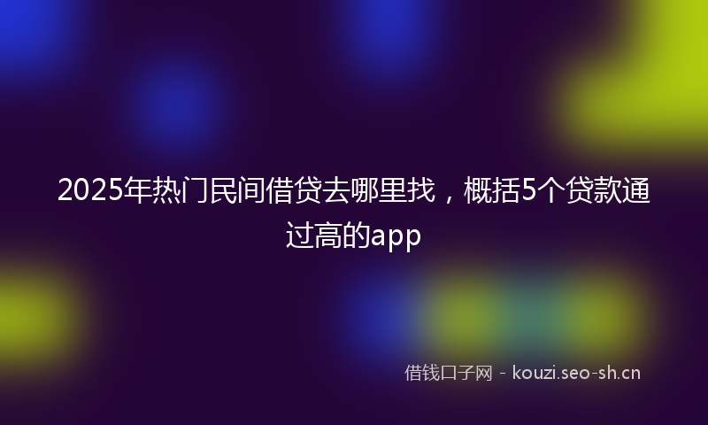 2025年热门民间借贷去哪里找，概括5个贷款通过高的app
