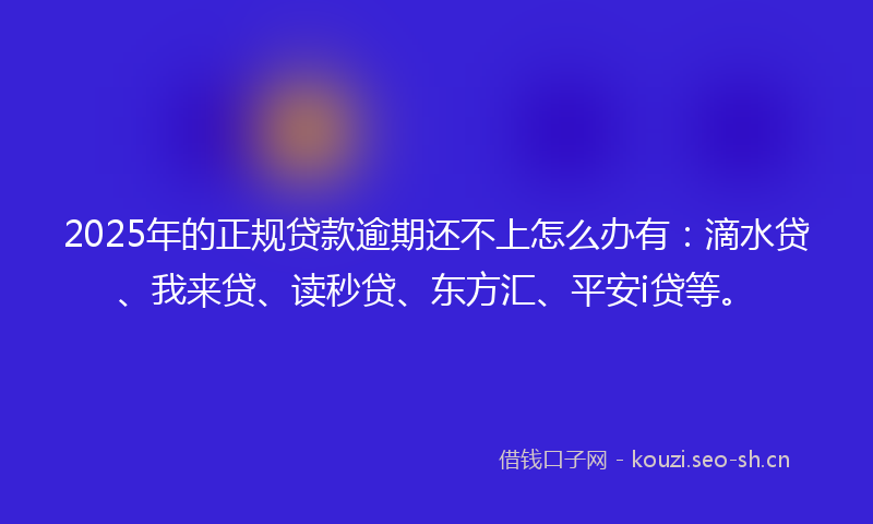 2025年的正规贷款逾期还不上怎么办有：滴水贷、我来贷、读秒贷、东方汇、平安i贷等。