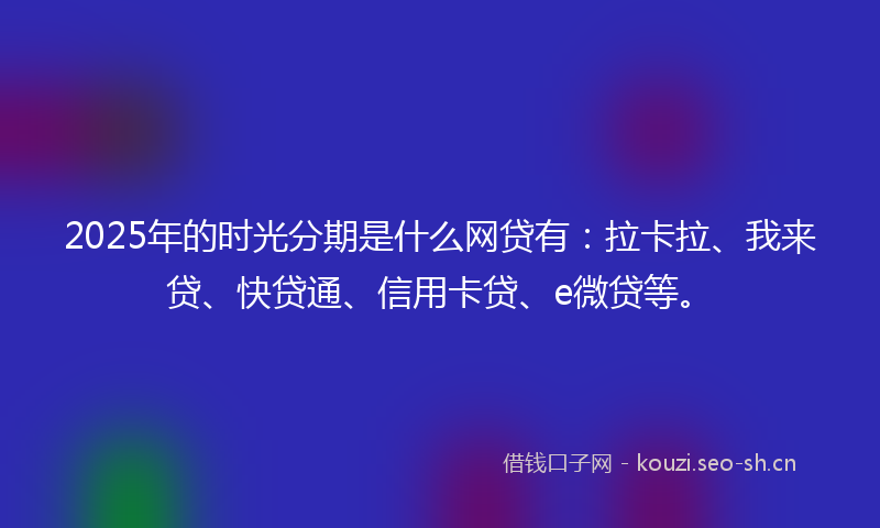 2025年的时光分期是什么网贷有：拉卡拉、我来贷、快贷通、信用卡贷、e微贷等。