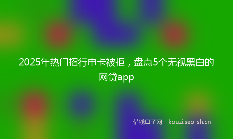 2025年热门招行申卡被拒，盘点5个无视黑白的网贷app