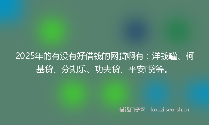 2025年的有没有好借钱的网贷啊有：洋钱罐、柯基贷、分期乐、功夫贷、平安i贷等。