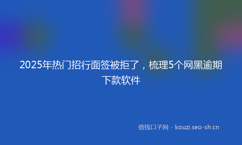 2025年热门招行面签被拒了，梳理5个网黑逾期下款软件