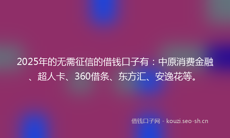 2025年的无需征信的借钱口子有:中原消费金融、超人卡、360借条、东方汇、安逸花等。