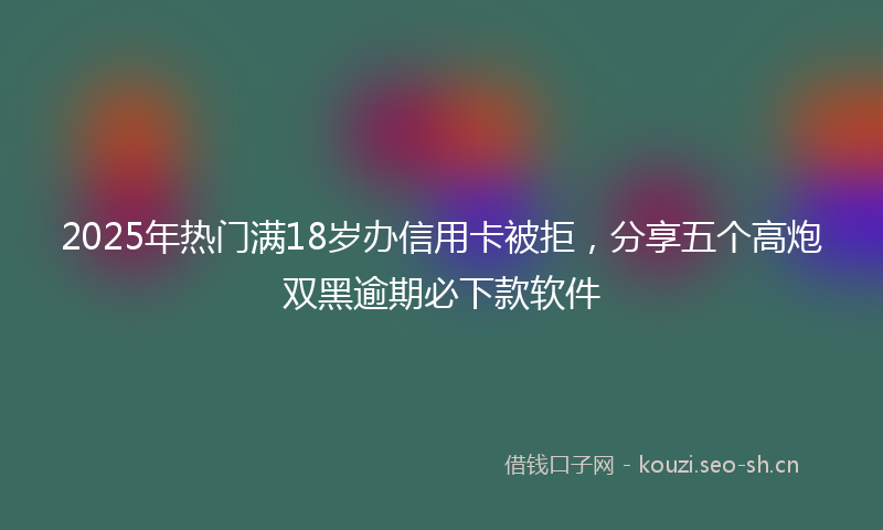 2025年热门满18岁办信用卡被拒，分享五个高炮双黑逾期必下款软件