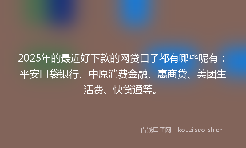 2025年的最近好下款的网贷口子都有哪些呢有：平安口袋银行、中原消费金融、惠商贷、美团生活费、快贷通等。