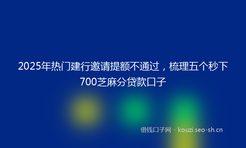 2025年热门建行邀请提额不通过，梳理五个秒下700芝麻分贷款口子