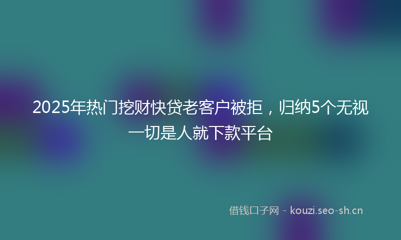 2025年热门挖财快贷老客户被拒，归纳5个无视一切是人就下款平台