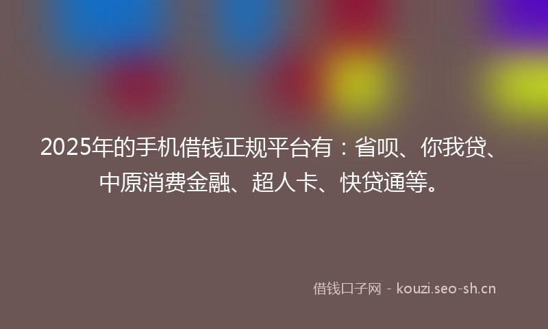 2025年的手机借钱正规平台有：省呗、你我贷、中原消费金融、超人卡、快贷通等。