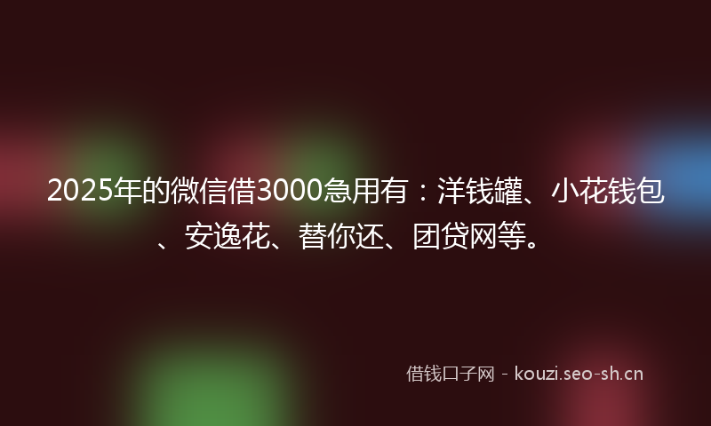 2025年的微信借3000急用有：洋钱罐、小花钱包、安逸花、替你还、团贷网等。