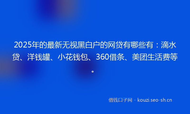 2025年的最新无视黑白户的网贷有哪些有:滴水贷、洋钱罐、小花钱包、360借条、美团生活费等。