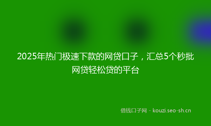 2025年热门极速下款的网贷口子,汇总5个秒批网贷轻松贷的平台
